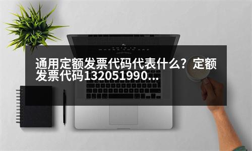 通用定額發(fā)票代碼代表什么？定額發(fā)票代碼132051990320是什么意思