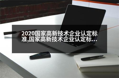 2020國家高新技術(shù)企業(yè)認(rèn)定標(biāo)準(zhǔn),國家高新技術(shù)企業(yè)認(rèn)定標(biāo)準(zhǔn)