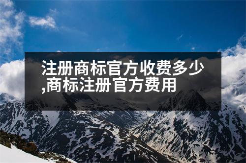 注冊(cè)商標(biāo)官方收費(fèi)多少,商標(biāo)注冊(cè)官方費(fèi)用