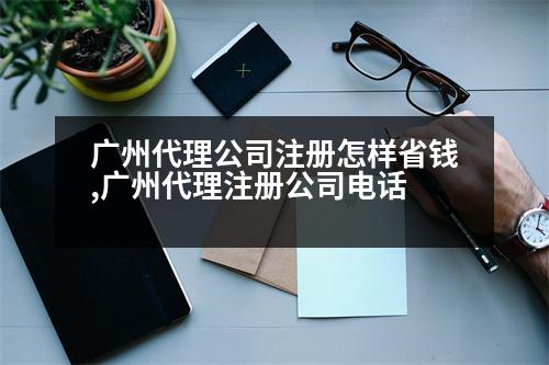 廣州代理公司注冊怎樣省錢,廣州代理注冊公司電話