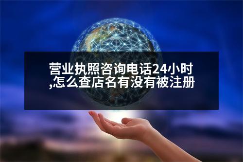 營業(yè)執(zhí)照咨詢電話24小時,怎么查店名有沒有被注冊