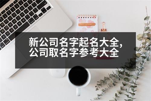 新公司名字起名大全,公司取名字參考大全