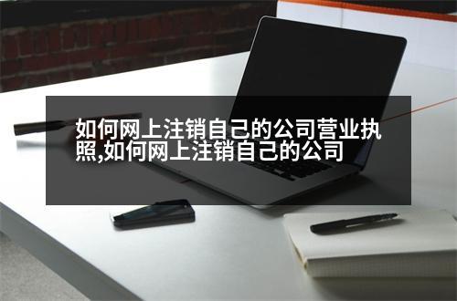 如何網(wǎng)上注銷自己的公司營業(yè)執(zhí)照,如何網(wǎng)上注銷自己的公司