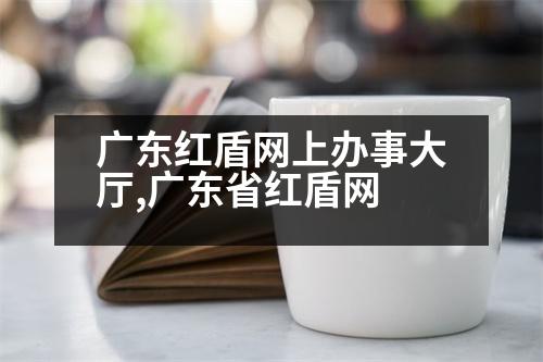 廣東紅盾網(wǎng)上辦事大廳,廣東省紅盾網(wǎng)