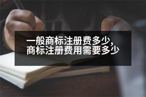 一般商標(biāo)注冊費多少,商標(biāo)注冊費用需要多少