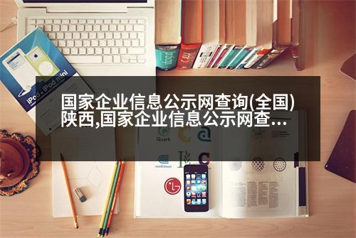 國(guó)家企業(yè)信息公示網(wǎng)查詢(全國(guó))陜西,國(guó)家企業(yè)信息公示網(wǎng)查詢(全國(guó))