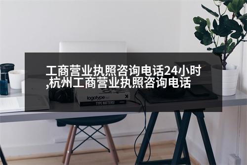 工商營業(yè)執(zhí)照咨詢電話24小時,杭州工商營業(yè)執(zhí)照咨詢電話