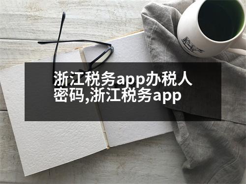 浙江稅務(wù)app辦稅人密碼,浙江稅務(wù)app