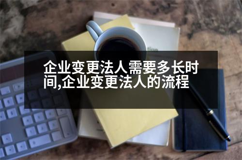 企業(yè)變更法人需要多長(zhǎng)時(shí)間,企業(yè)變更法人的流程