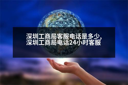 深圳工商局客服電話是多少,深圳工商局電話24小時(shí)客服