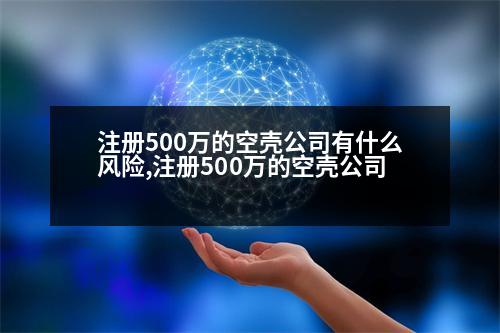 注冊(cè)500萬(wàn)的空殼公司有什么風(fēng)險(xiǎn),注冊(cè)500萬(wàn)的空殼公司