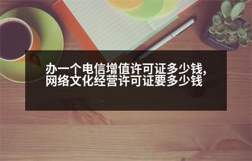 辦一個(gè)電信增值許可證多少錢,網(wǎng)絡(luò)文化經(jīng)營(yíng)許可證要多少錢