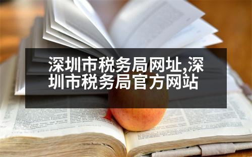 深圳市稅務(wù)局網(wǎng)址,深圳市稅務(wù)局官方網(wǎng)站