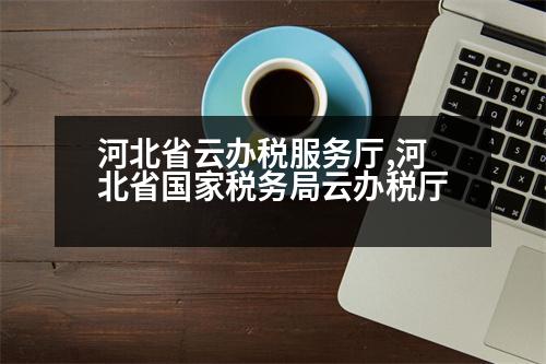 河北省云辦稅服務廳,河北省國家稅務局云辦稅廳