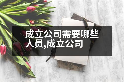 成立公司需要哪些人員,成立公司