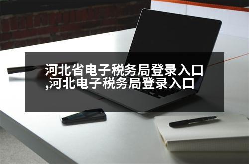 河北省電子稅務(wù)局登錄入口,河北電子稅務(wù)局登錄入口