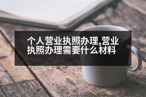 個人營業(yè)執(zhí)照辦理,營業(yè)執(zhí)照辦理需要什么材料