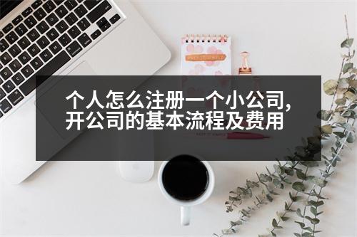 個人怎么注冊一個小公司,開公司的基本流程及費(fèi)用