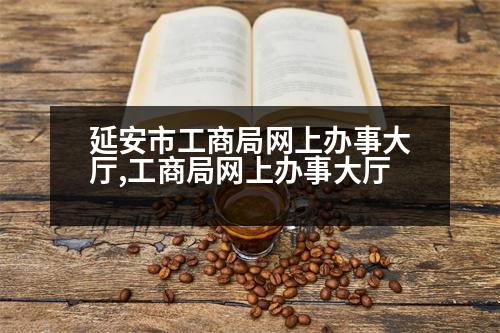 延安市工商局網(wǎng)上辦事大廳,工商局網(wǎng)上辦事大廳