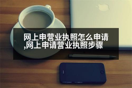 網(wǎng)上申?duì)I業(yè)執(zhí)照怎么申請(qǐng),網(wǎng)上申請(qǐng)營(yíng)業(yè)執(zhí)照步驟