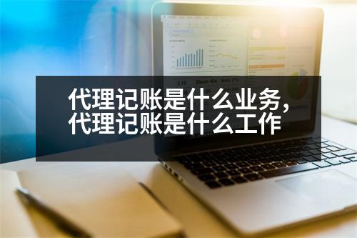 代理記賬是什么業(yè)務,代理記賬是什么工作