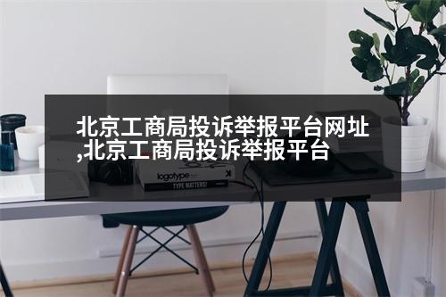 北京工商局投訴舉報平臺網(wǎng)址,北京工商局投訴舉報平臺