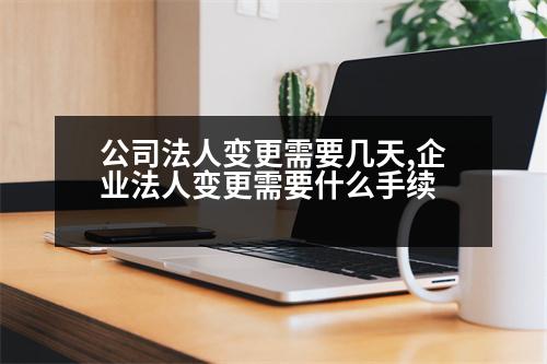 公司法人變更需要幾天,企業(yè)法人變更需要什么手續(xù)