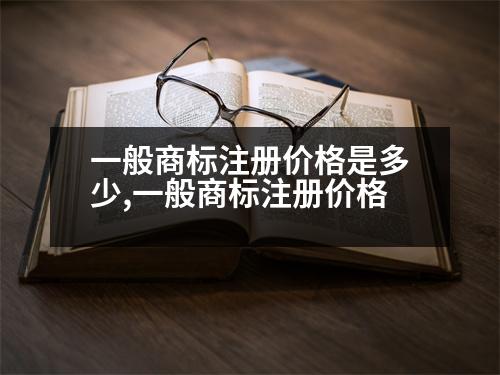 一般商標(biāo)注冊價格是多少,一般商標(biāo)注冊價格