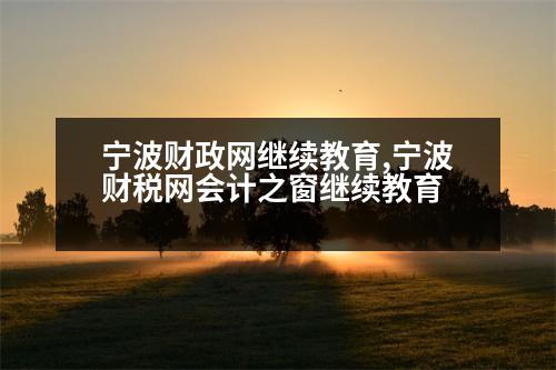 寧波財(cái)政網(wǎng)繼續(xù)教育,寧波財(cái)稅網(wǎng)會(huì)計(jì)之窗繼續(xù)教育