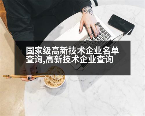 國家級高新技術(shù)企業(yè)名單查詢,高新技術(shù)企業(yè)查詢