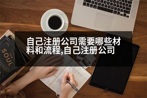 自己注冊(cè)公司需要哪些材料和流程,自己注冊(cè)公司