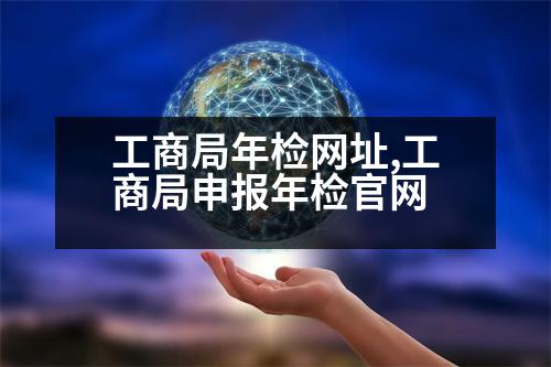 工商局年檢網(wǎng)址,工商局申報(bào)年檢官網(wǎng)