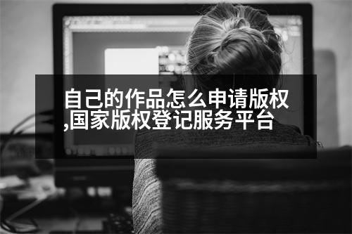 自己的作品怎么申請版權,國家版權登記服務平臺