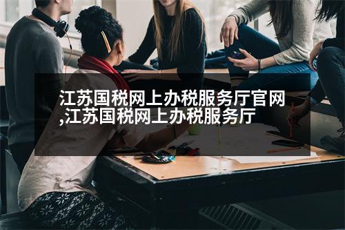 江蘇國稅網(wǎng)上辦稅服務(wù)廳官網(wǎng),江蘇國稅網(wǎng)上辦稅服務(wù)廳