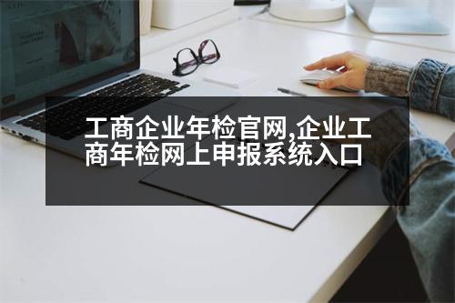 工商企業(yè)年檢官網(wǎng),企業(yè)工商年檢網(wǎng)上申報系統(tǒng)入口