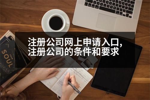 注冊公司網(wǎng)上申請入口,注冊公司的條件和要求