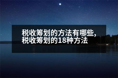 稅收籌劃的方法有哪些,稅收籌劃的18種方法