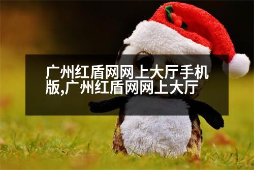 廣州紅盾網(wǎng)網(wǎng)上大廳手機版,廣州紅盾網(wǎng)網(wǎng)上大廳