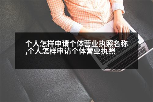 個人怎樣申請個體營業(yè)執(zhí)照名稱,個人怎樣申請個體營業(yè)執(zhí)照