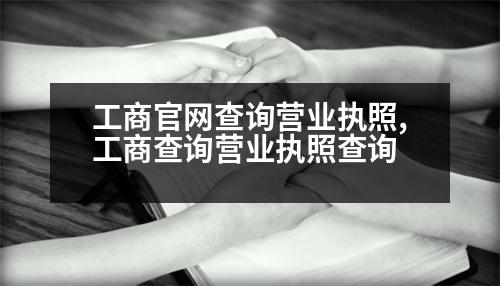 工商官網(wǎng)查詢營業(yè)執(zhí)照,工商查詢營業(yè)執(zhí)照查詢