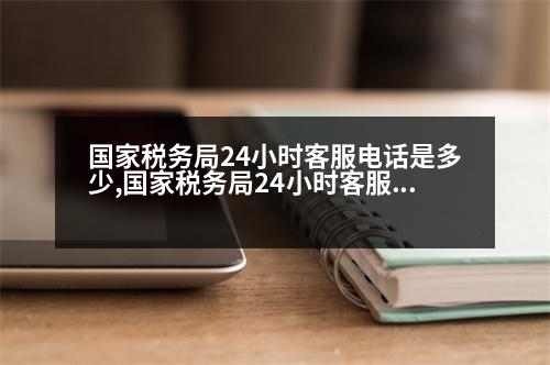 國家稅務局24小時客服電話是多少,國家稅務局24小時客服電話