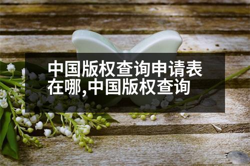 中國版權(quán)查詢申請表在哪,中國版權(quán)查詢