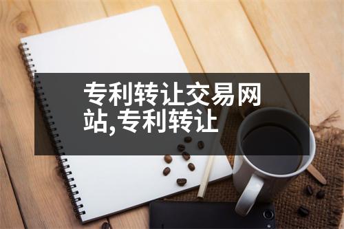 專利轉(zhuǎn)讓交易網(wǎng)站,專利轉(zhuǎn)讓