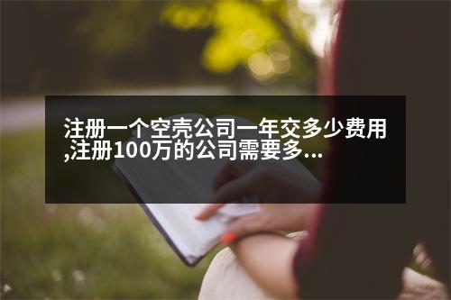 注冊一個(gè)空殼公司一年交多少費(fèi)用,注冊100萬的公司需要多少資金