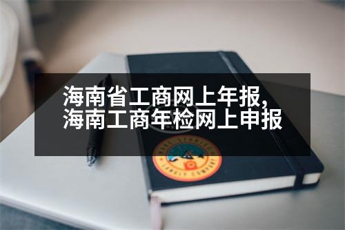 海南省工商網(wǎng)上年報,海南工商年檢網(wǎng)上申報