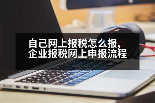 自己網(wǎng)上報稅怎么報,企業(yè)報稅網(wǎng)上申報流程