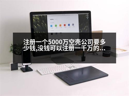 注冊一個5000萬空殼公司要多少錢,沒錢可以注冊一千萬的公司嗎