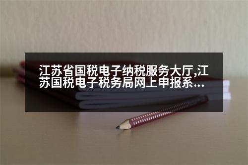 江蘇省國稅電子納稅服務大廳,江蘇國稅電子稅務局網上申報系統(tǒng)