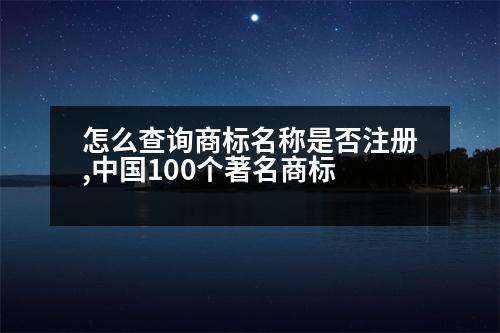 怎么查詢(xún)商標(biāo)名稱(chēng)是否注冊(cè),中國(guó)100個(gè)著名商標(biāo)