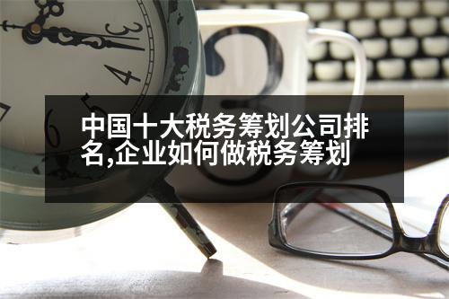 中國十大稅務(wù)籌劃公司排名,企業(yè)如何做稅務(wù)籌劃